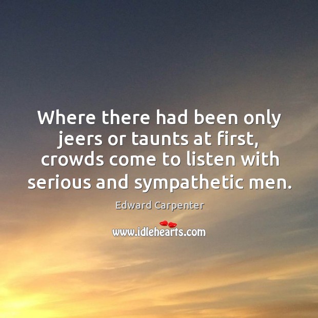 Where there had been only jeers or taunts at first, crowds come to listen with serious and sympathetic men. Edward Carpenter Picture Quote