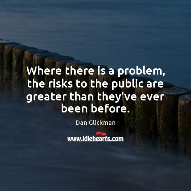 Where there is a problem, the risks to the public are greater Dan Glickman Picture Quote