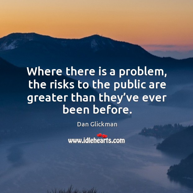 Where there is a problem, the risks to the public are greater than they’ve ever been before. Dan Glickman Picture Quote