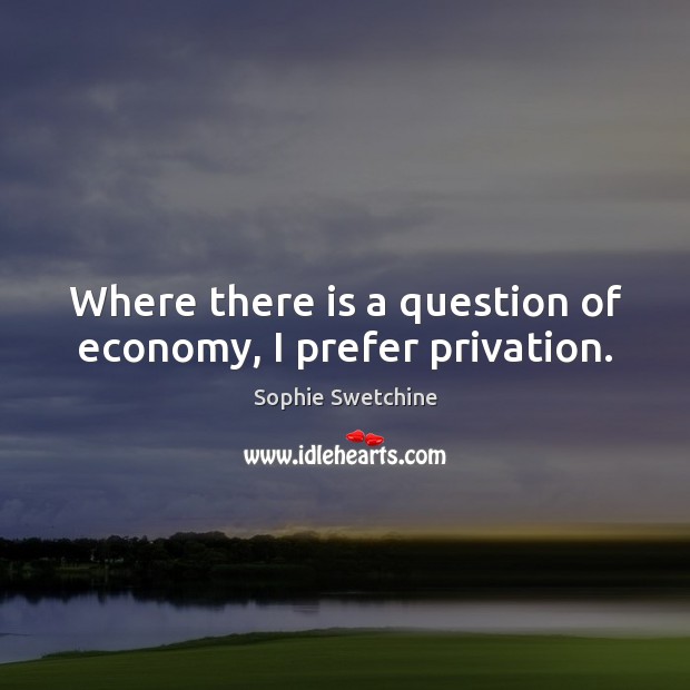 Where there is a question of economy, I prefer privation. Sophie Swetchine Picture Quote