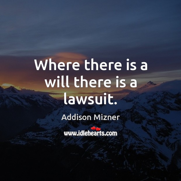 Where there is a will there is a lawsuit. Addison Mizner Picture Quote