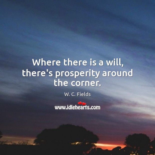Where there is a will, there’s prosperity around the corner. W. C. Fields Picture Quote
