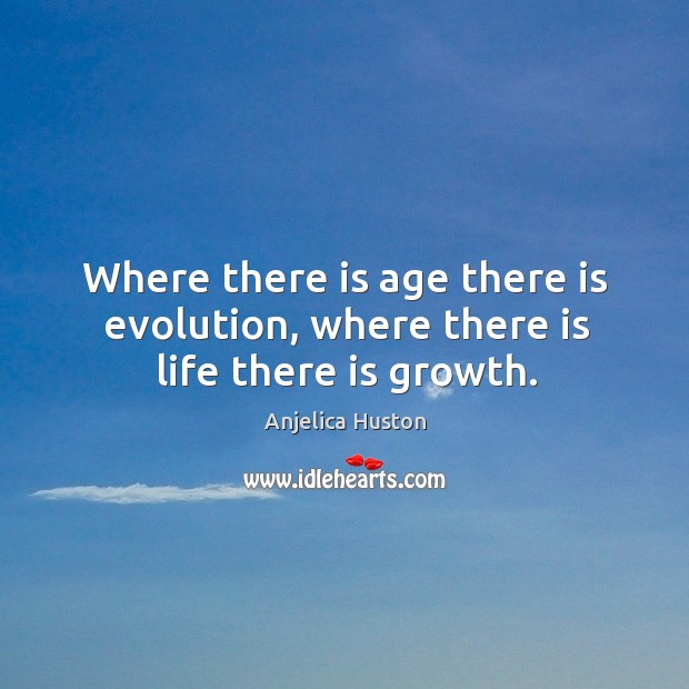 Where there is age there is evolution, where there is life there is growth. Anjelica Huston Picture Quote