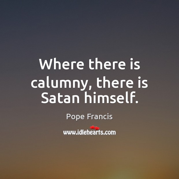 Where there is calumny, there is Satan himself. Pope Francis Picture Quote