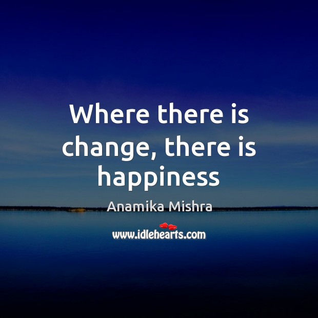Where there is change, there is happiness Anamika Mishra Picture Quote