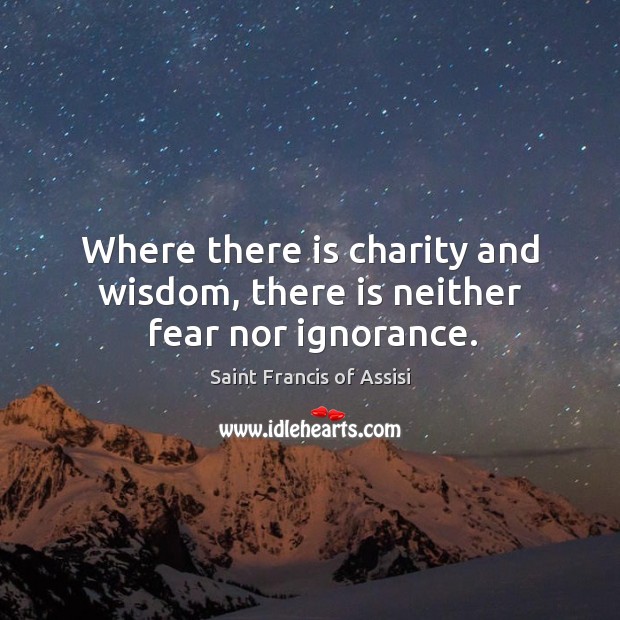 Where there is charity and wisdom, there is neither fear nor ignorance. Saint Francis of Assisi Picture Quote