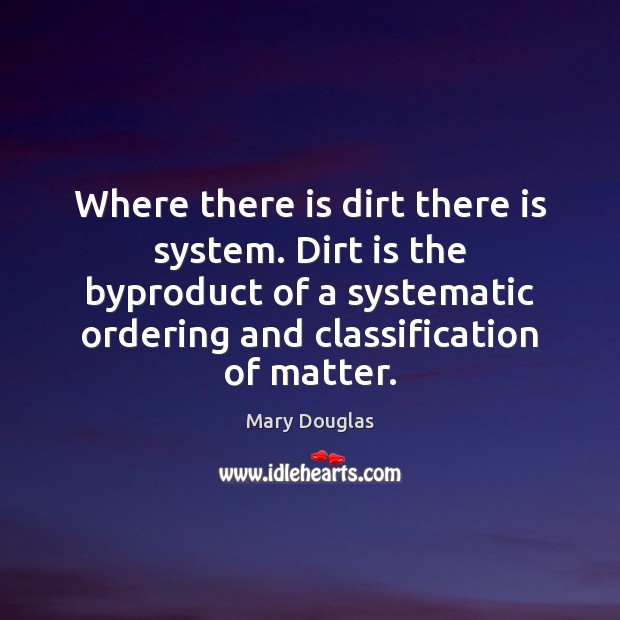 Where there is dirt there is system. Dirt is the byproduct of Mary Douglas Picture Quote