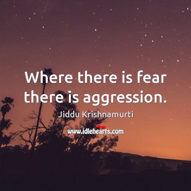 Where there is fear there is aggression. Jiddu Krishnamurti Picture Quote