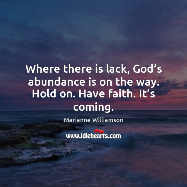 Where there is lack, God’s abundance is on the way. Hold on. Have faith. It’s coming. Marianne Williamson Picture Quote
