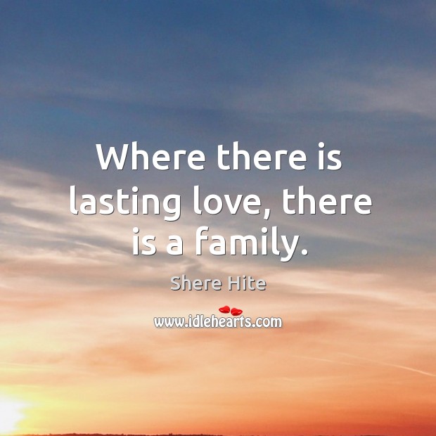 Where there is lasting love, there is a family. Shere Hite Picture Quote