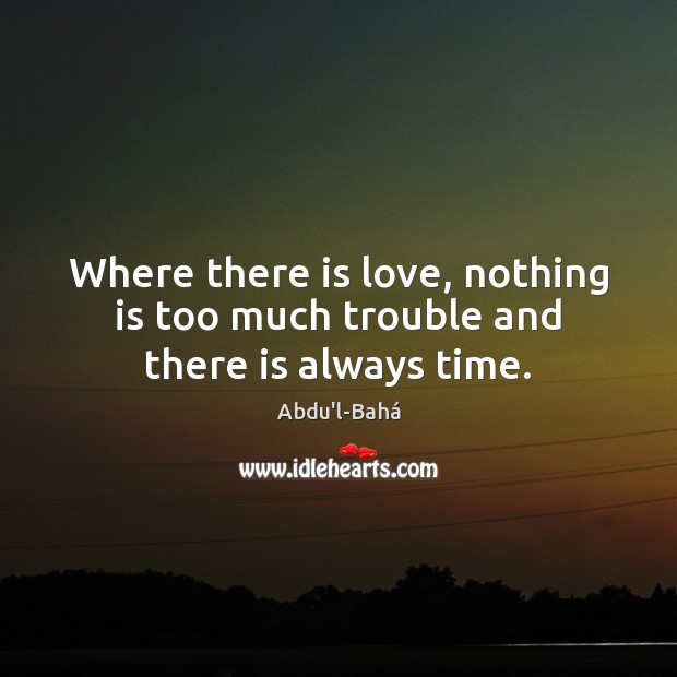 Where there is love, nothing is too much trouble and there is always time. Abdu’l-Bahá Picture Quote