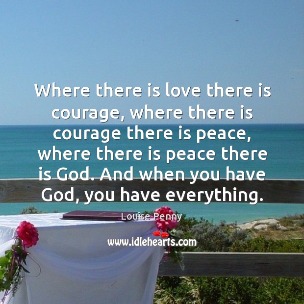 Where there is love there is courage, where there is courage there Louise Penny Picture Quote