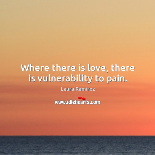 Where there is love, there is vulnerability to pain. Laura Ramirez Picture Quote