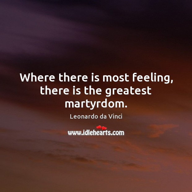 Where there is most feeling, there is the greatest martyrdom. Leonardo da Vinci Picture Quote