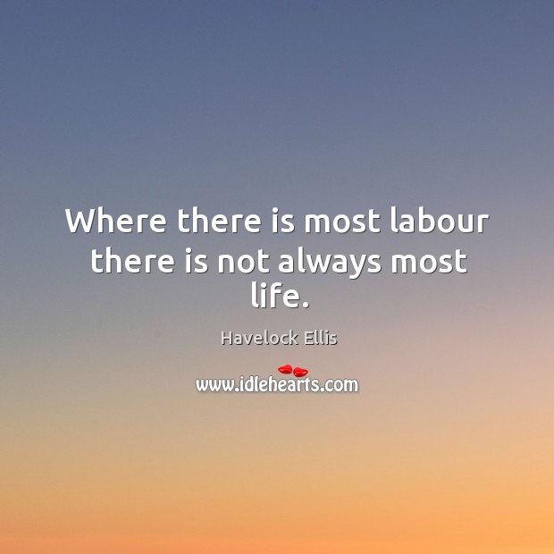Where there is most labour there is not always most life. Havelock Ellis Picture Quote