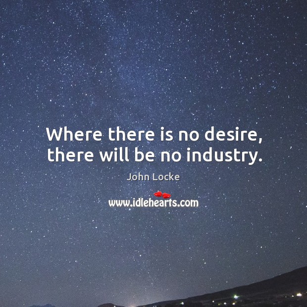 Where there is no desire, there will be no industry. John Locke Picture Quote