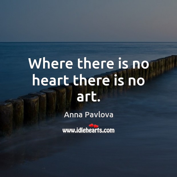Where there is no heart there is no art. Anna Pavlova Picture Quote