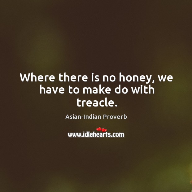 Where there is no honey, we have to make do with treacle. Asian-Indian Proverbs Image