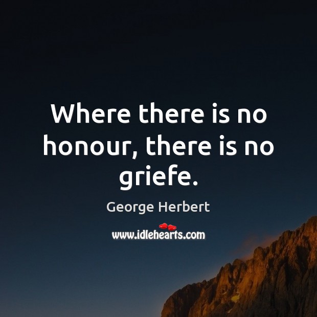 Where there is no honour, there is no griefe. George Herbert Picture Quote