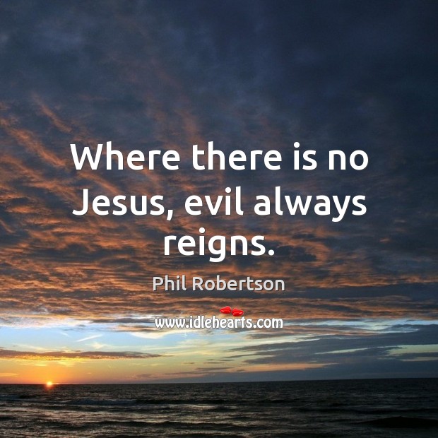 Where there is no Jesus, evil always reigns. Phil Robertson Picture Quote
