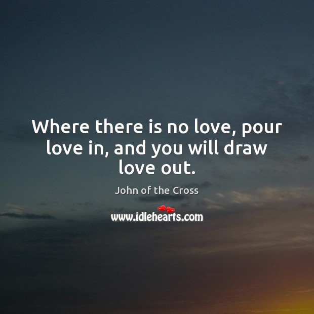 Where there is no love, pour love in, and you will draw love out. John of the Cross Picture Quote