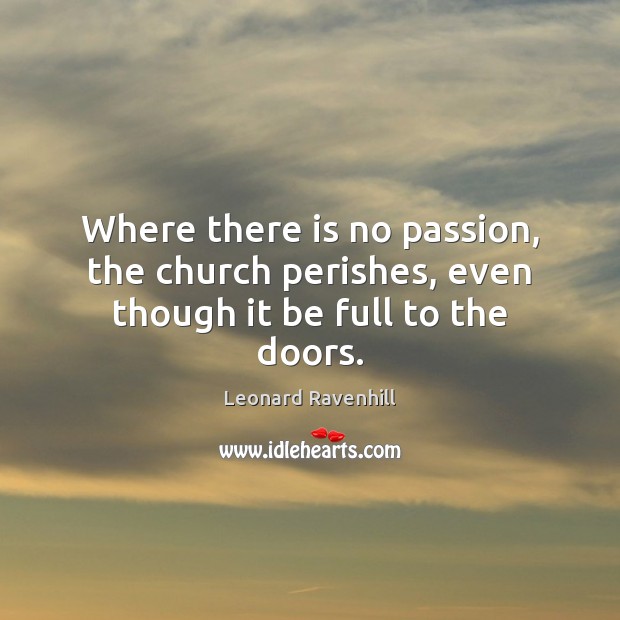 Where there is no passion, the church perishes, even though it be full to the doors. Leonard Ravenhill Picture Quote