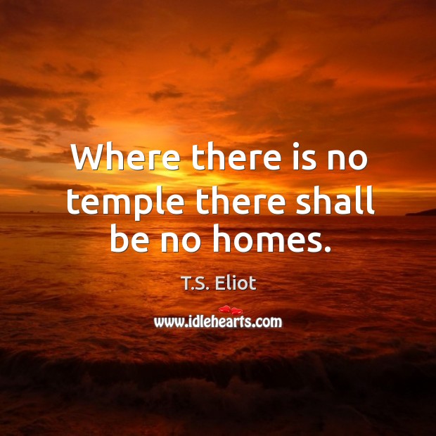 Where there is no temple there shall be no homes. T.S. Eliot Picture Quote