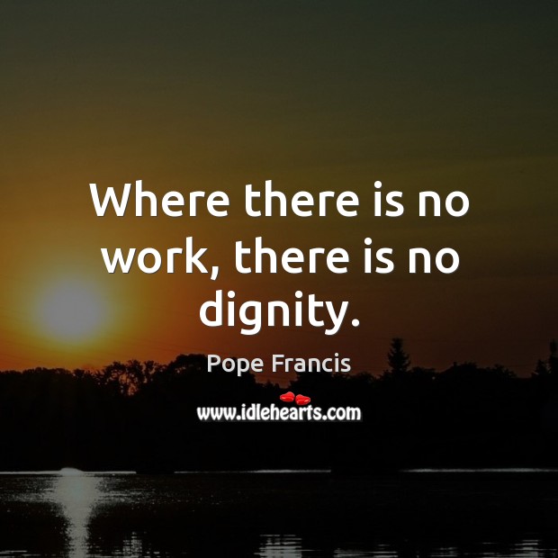 Where there is no work, there is no dignity. Pope Francis Picture Quote
