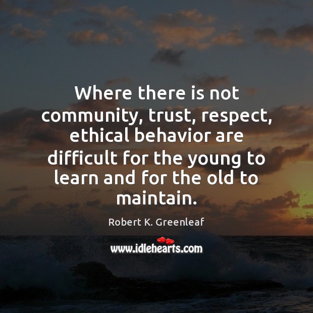 Where there is not community, trust, respect, ethical behavior are difficult for Robert K. Greenleaf Picture Quote