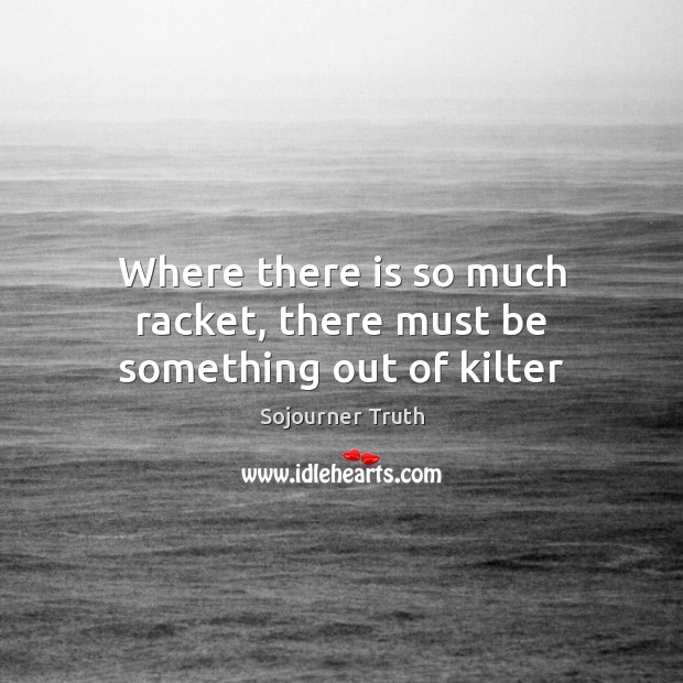 Where there is so much racket, there must be something out of kilter Sojourner Truth Picture Quote