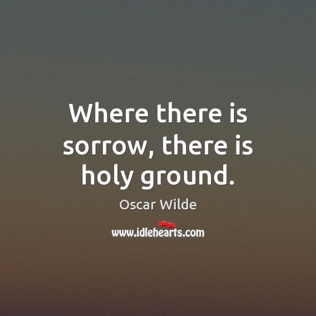 Where there is sorrow, there is holy ground. Oscar Wilde Picture Quote