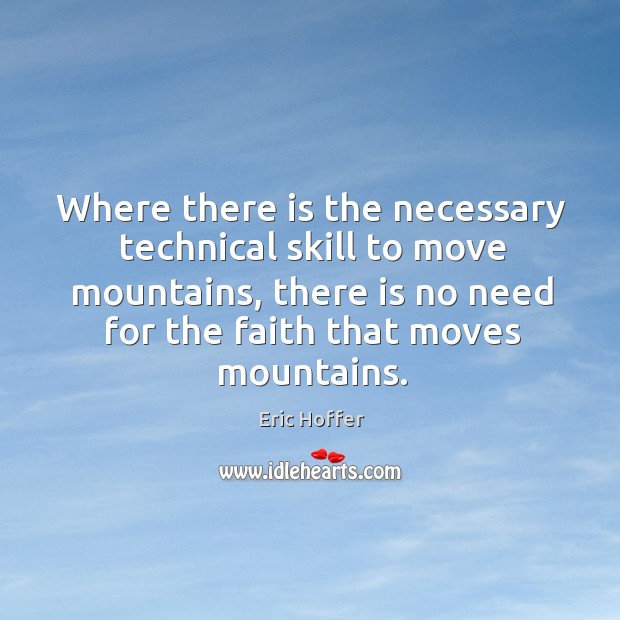 Where there is the necessary technical skill to move mountains, there is no need for the faith that moves mountains. Eric Hoffer Picture Quote