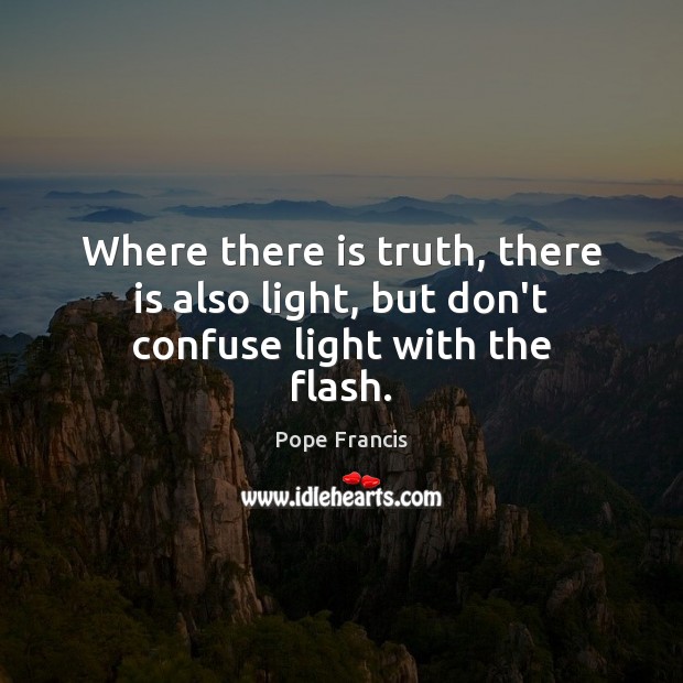 Where there is truth, there is also light, but don’t confuse light with the flash. Pope Francis Picture Quote