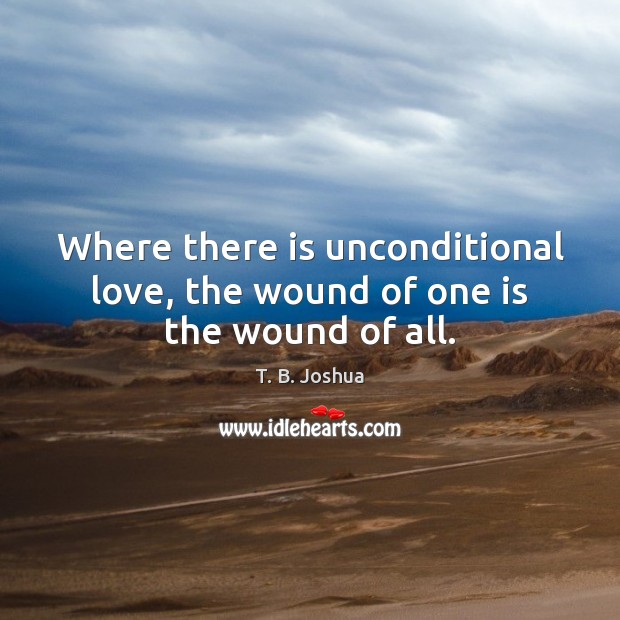 Where there is unconditional love, the wound of one is the wound of all. Unconditional Love Quotes Image