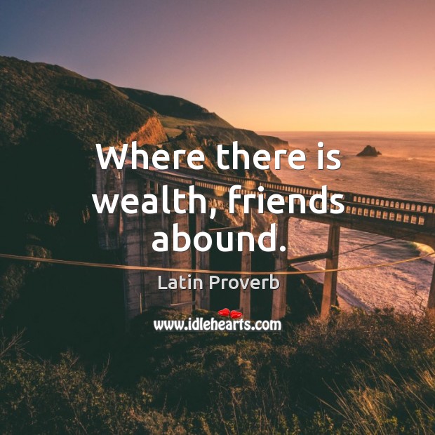 Where there is wealth, friends abound. Image