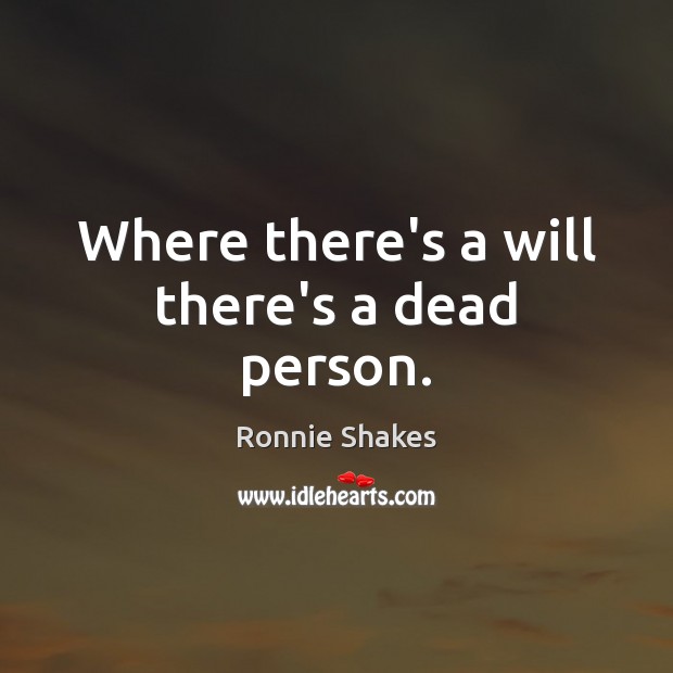 Where there’s a will there’s a dead person. Ronnie Shakes Picture Quote