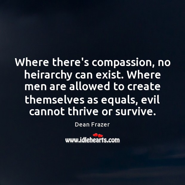 Where there’s compassion, no heirarchy can exist. Where men are allowed to Dean Frazer Picture Quote
