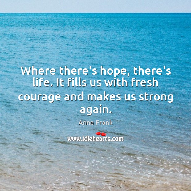 Where there’s hope, there’s life. It fills us with fresh courage and Anne Frank Picture Quote