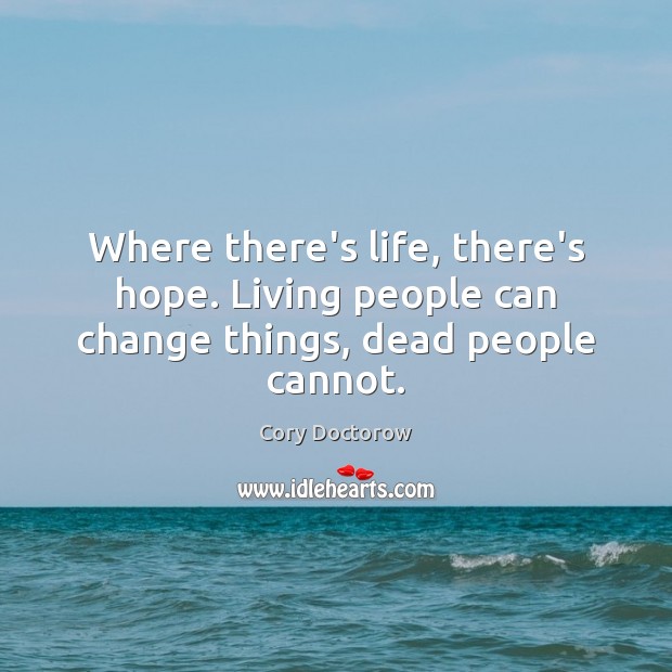 Where there’s life, there’s hope. Living people can change things, dead people cannot. Cory Doctorow Picture Quote