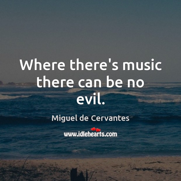Where there’s music there can be no evil. Miguel de Cervantes Picture Quote