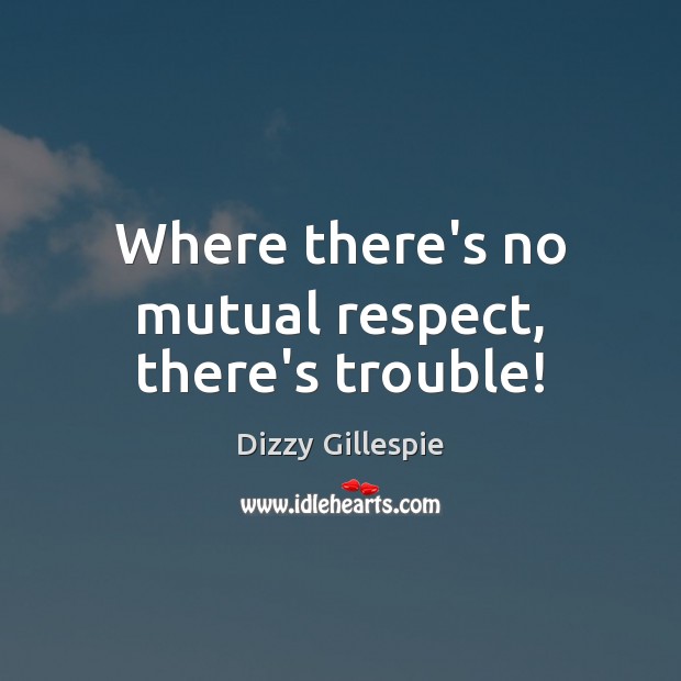 Where there’s no mutual respect, there’s trouble! Dizzy Gillespie Picture Quote