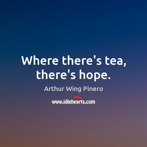 Where there’s tea, there’s hope. Arthur Wing Pinero Picture Quote