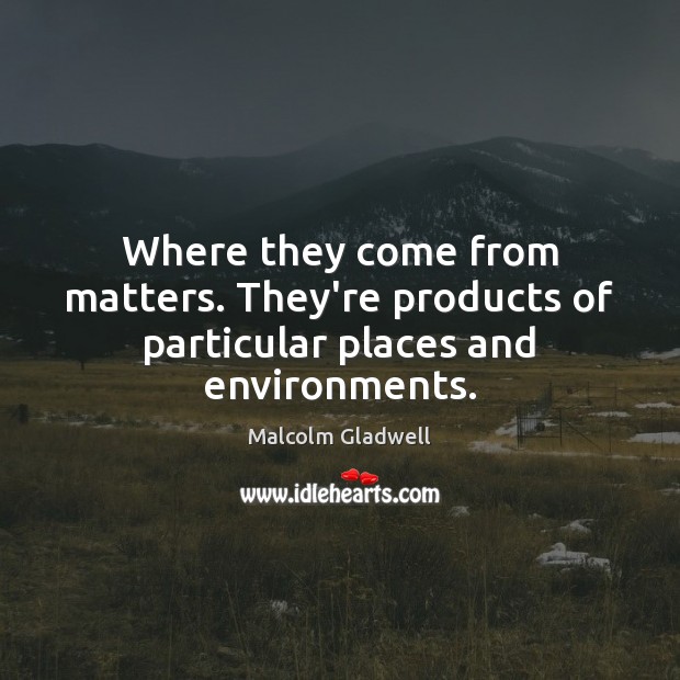 Where they come from matters. They’re products of particular places and environments. Malcolm Gladwell Picture Quote