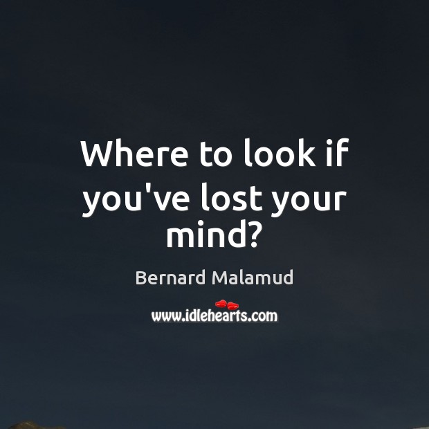 Where to look if you’ve lost your mind? Bernard Malamud Picture Quote