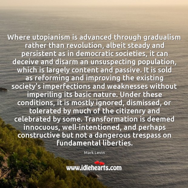 Where utopianism is advanced through gradualism rather than revolution, albeit steady and Mark Levin Picture Quote