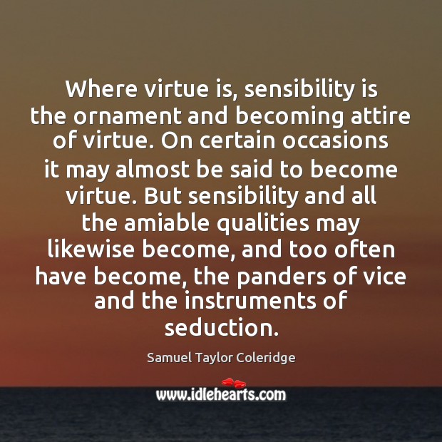 Where virtue is, sensibility is the ornament and becoming attire of virtue. Samuel Taylor Coleridge Picture Quote