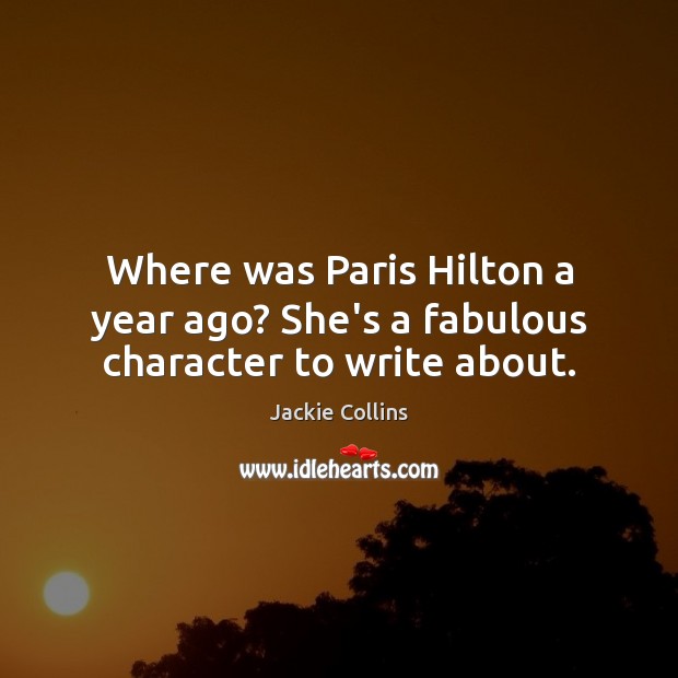 Where was Paris Hilton a year ago? She’s a fabulous character to write about. Jackie Collins Picture Quote