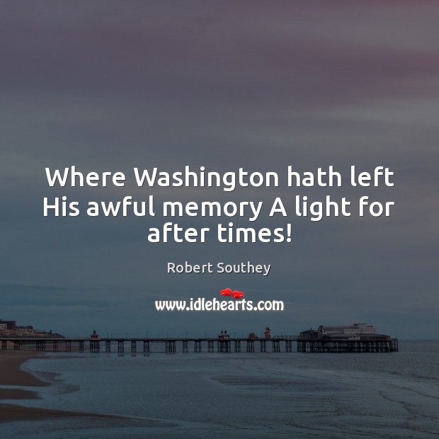 Where Washington hath left His awful memory A light for after times! Robert Southey Picture Quote
