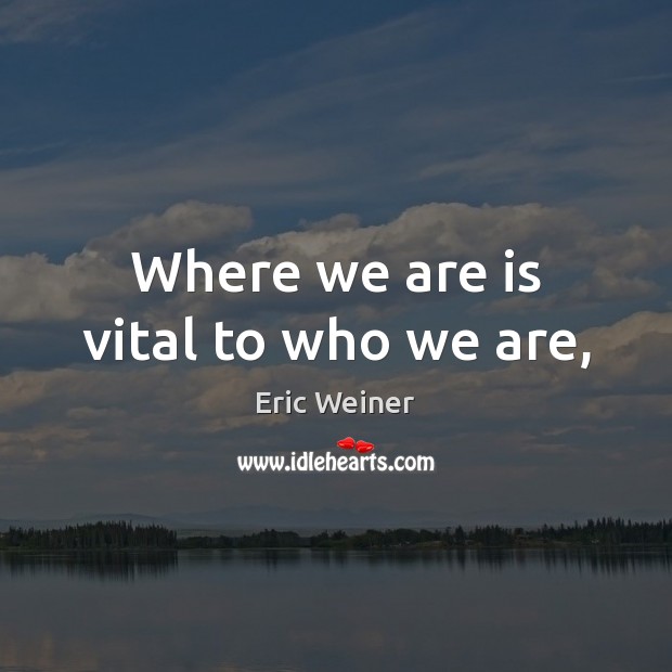 Where we are is vital to who we are, Eric Weiner Picture Quote