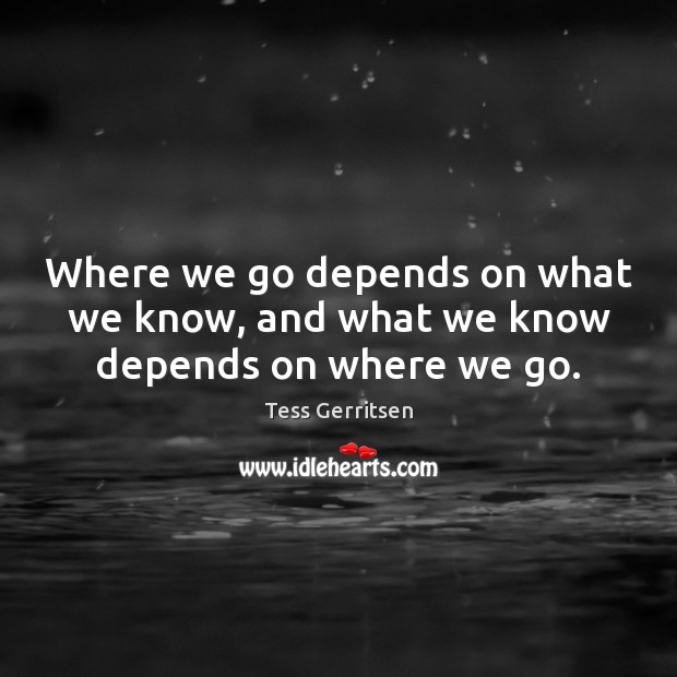 Where we go depends on what we know, and what we know depends on where we go. Tess Gerritsen Picture Quote